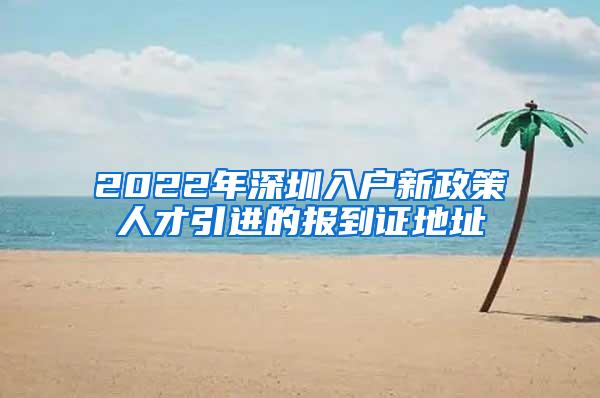 2022年深圳入户新政策人才引进的报到证地址
