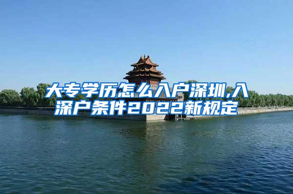 大专学历怎么入户深圳,入深户条件2022新规定