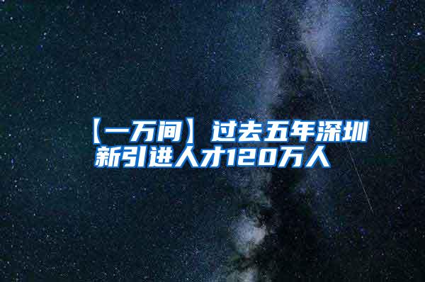 【一万间】过去五年深圳新引进人才120万人