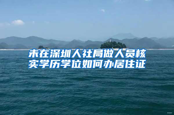 未在深圳人社局做人员核实学历学位如何办居住证