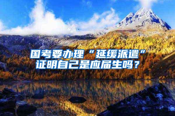 国考要办理“延缓派遣”证明自己是应届生吗？