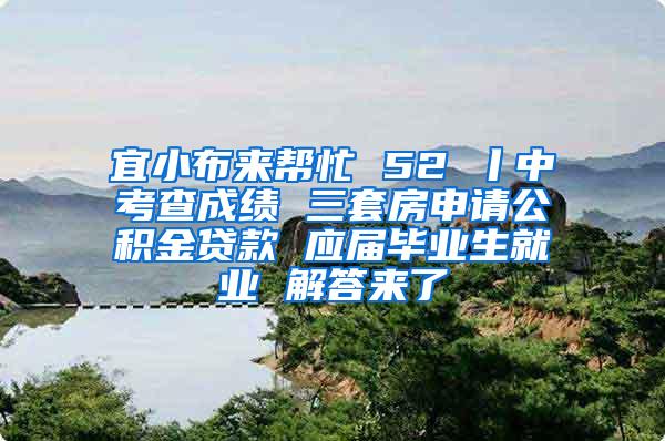宜小布来帮忙 52 丨中考查成绩 三套房申请公积金贷款 应届毕业生就业 解答来了