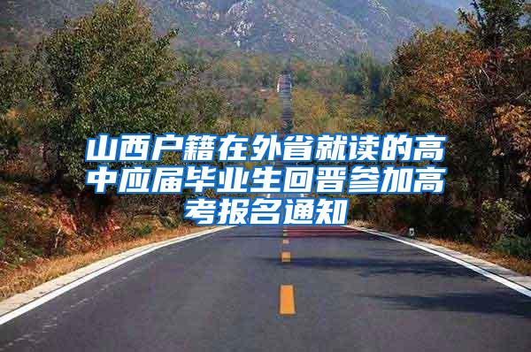 山西户籍在外省就读的高中应届毕业生回晋参加高考报名通知