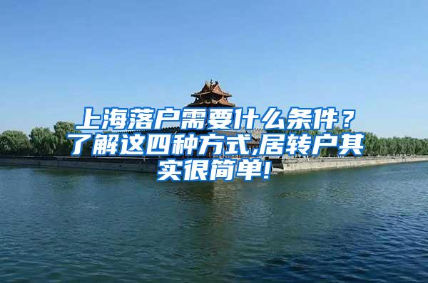 上海落户需要什么条件？了解这四种方式,居转户其实很简单!