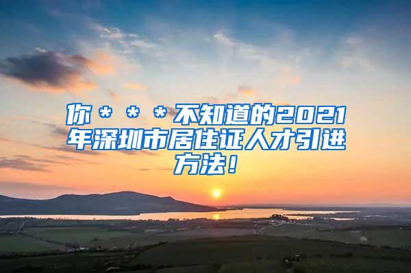 你＊＊＊不知道的2021年深圳市居住证人才引进方法！