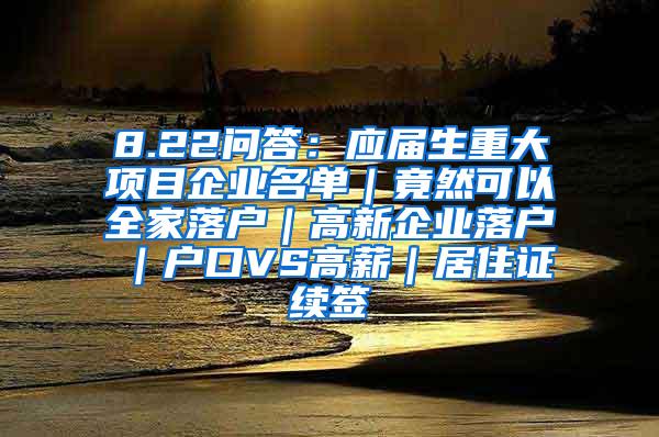 8.22问答：应届生重大项目企业名单｜竟然可以全家落户｜高新企业落户｜户口VS高薪｜居住证续签