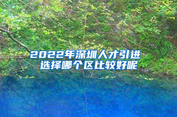 2022年深圳人才引进 选择哪个区比较好呢
