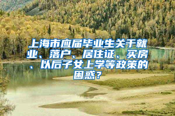 上海市应届毕业生关于就业、落户、居住证、买房、以后子女上学等政策的困惑？
