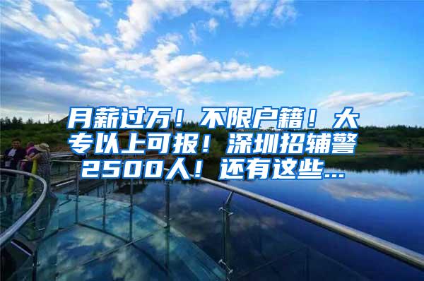 月薪过万！不限户籍！大专以上可报！深圳招辅警2500人！还有这些...