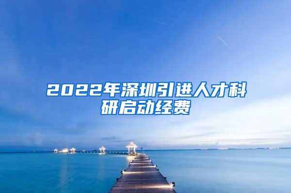 2022年深圳引进人才科研启动经费