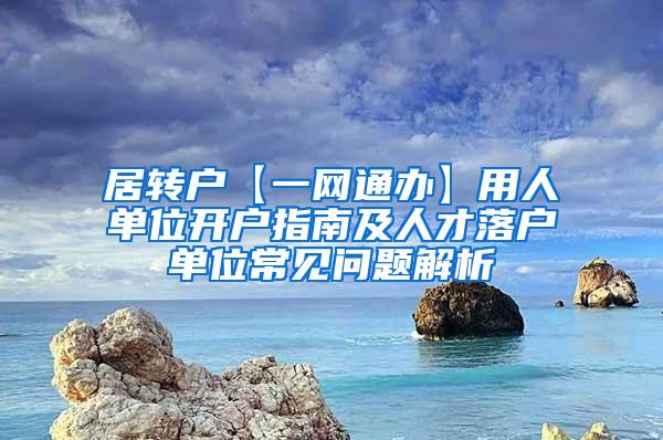 居转户【一网通办】用人单位开户指南及人才落户单位常见问题解析
