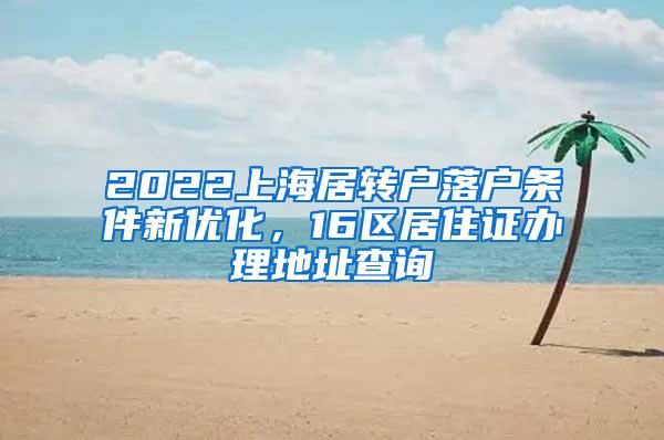 2022上海居转户落户条件新优化，16区居住证办理地址查询