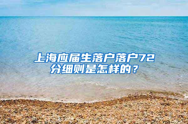 上海应届生落户落户72分细则是怎样的？