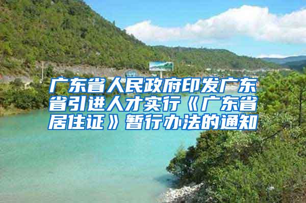 广东省人民政府印发广东省引进人才实行《广东省居住证》暂行办法的通知