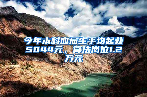 今年本科应届生平均起薪5044元，算法岗位1.2万元