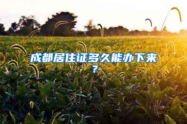 成都居住证多久能办下来？