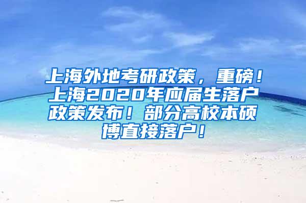 上海外地考研政策，重磅！上海2020年应届生落户政策发布！部分高校本硕博直接落户！