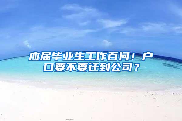应届毕业生工作百问！户口要不要迁到公司？
