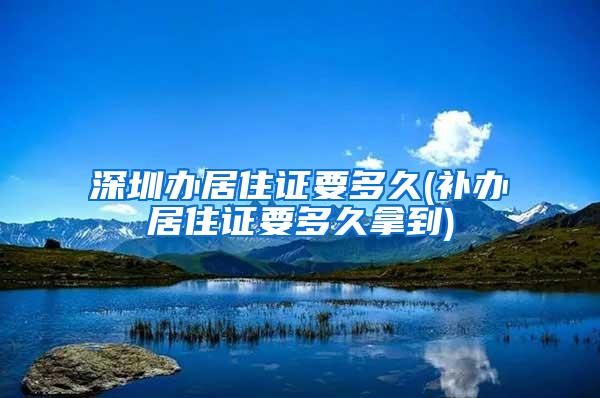 深圳办居住证要多久(补办居住证要多久拿到)