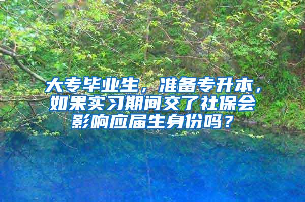 大专毕业生，准备专升本，如果实习期间交了社保会影响应届生身份吗？