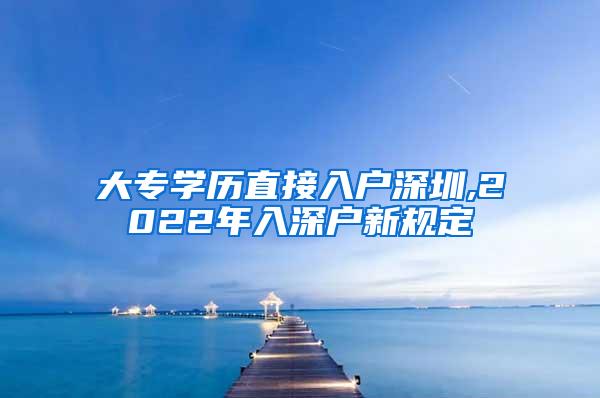 大专学历直接入户深圳,2022年入深户新规定