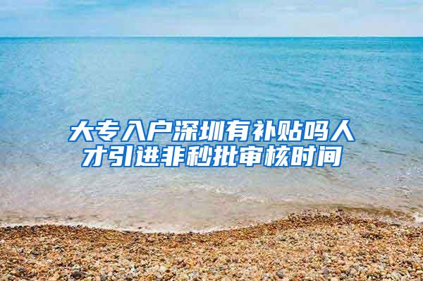 大专入户深圳有补贴吗人才引进非秒批审核时间