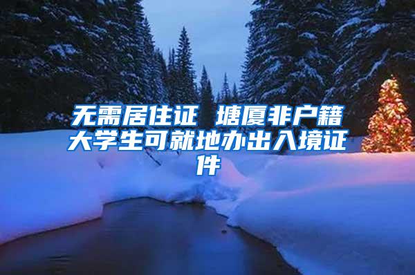 无需居住证 塘厦非户籍大学生可就地办出入境证件