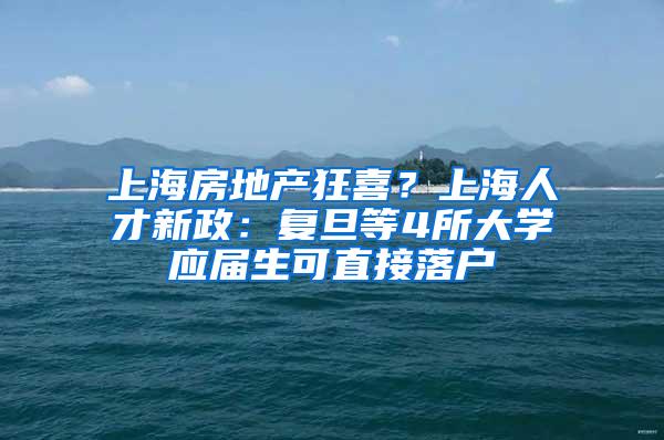 上海房地产狂喜？上海人才新政：复旦等4所大学应届生可直接落户