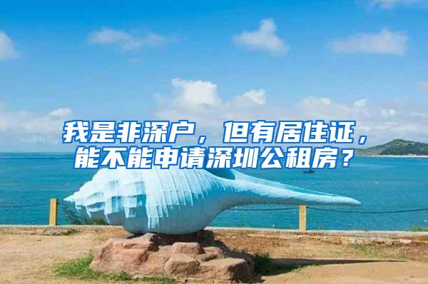 我是非深户，但有居住证，能不能申请深圳公租房？