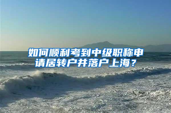 如何顺利考到中级职称申请居转户并落户上海？