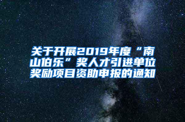 关于开展2019年度“南山伯乐”奖人才引进单位奖励项目资助申报的通知