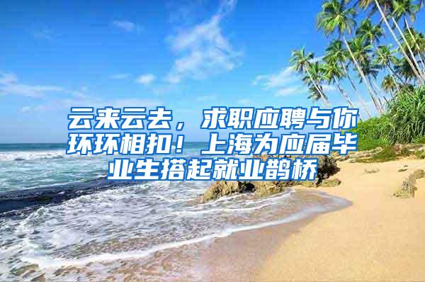 云来云去，求职应聘与你环环相扣！上海为应届毕业生搭起就业鹊桥