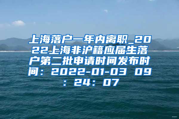 上海落户一年内离职_2022上海非沪籍应届生落户第二批申请时间发布时间：2022-01-03 09：24：07