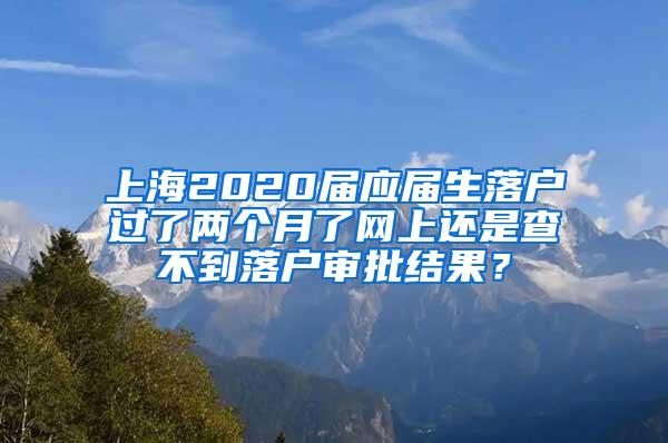 上海2020届应届生落户过了两个月了网上还是查不到落户审批结果？