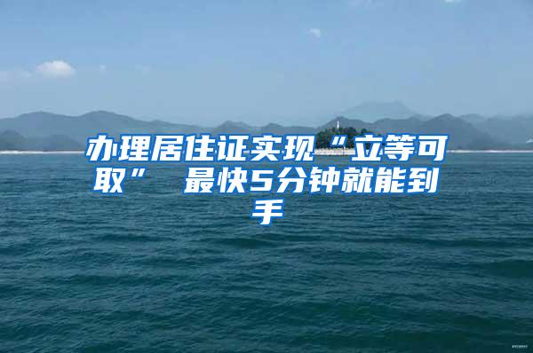 办理居住证实现“立等可取” 最快5分钟就能到手