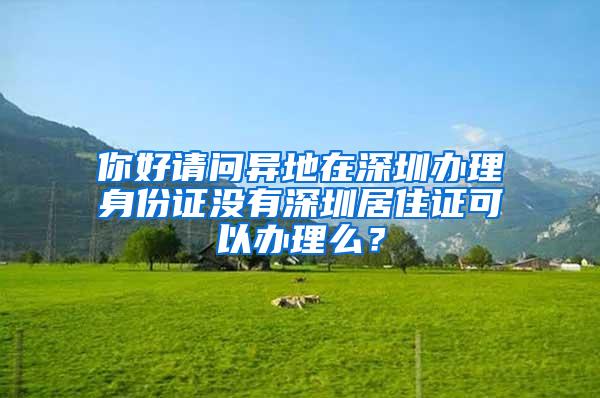 你好请问异地在深圳办理身份证没有深圳居住证可以办理么？