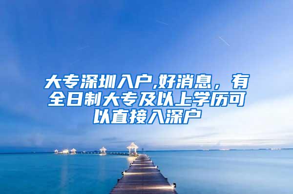 大专深圳入户,好消息，有全日制大专及以上学历可以直接入深户