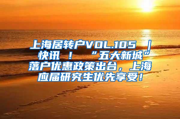 上海居转户VOL.105 ｜ 快讯 ！ “五大新城”落户优惠政策出台，上海应届研究生优先享受！