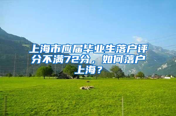 上海市应届毕业生落户评分不满72分，如何落户上海？