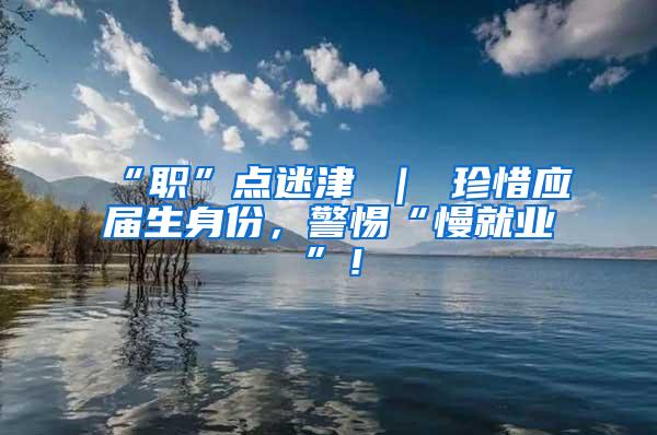“职”点迷津 ｜ 珍惜应届生身份，警惕“慢就业”！
