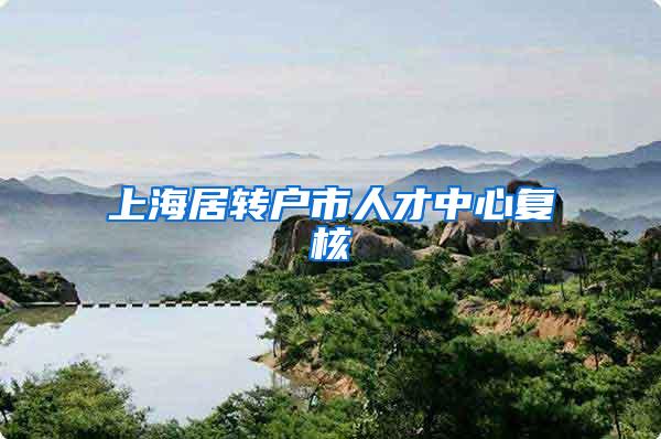 上海居转户市人才中心复核