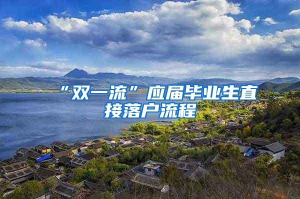 “双一流”应届毕业生直接落户流程