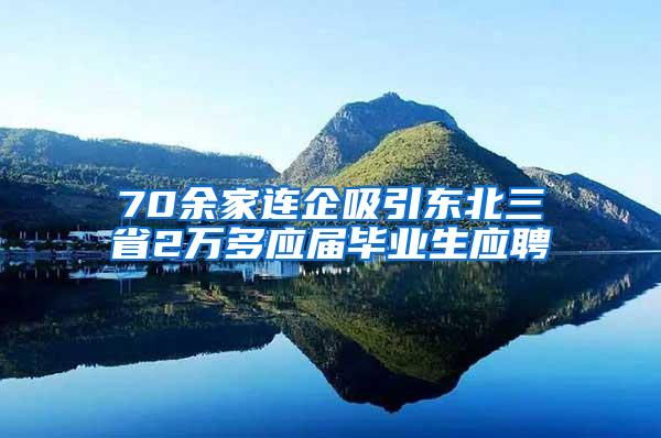 70余家连企吸引东北三省2万多应届毕业生应聘