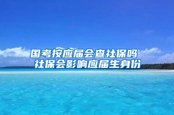 国考按应届会查社保吗 社保会影响应届生身份