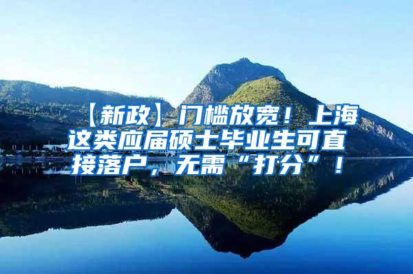【新政】门槛放宽！上海这类应届硕士毕业生可直接落户，无需“打分”！