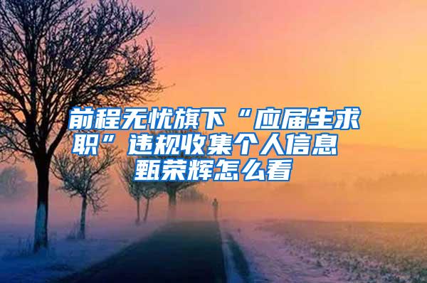 前程无忧旗下“应届生求职”违规收集个人信息 甄荣辉怎么看