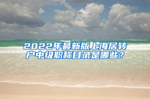 2022年最新版上海居转户中级职称目录是哪些？