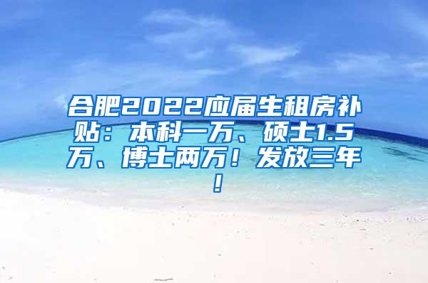 合肥2022应届生租房补贴：本科一万、硕士1.5万、博士两万！发放三年！