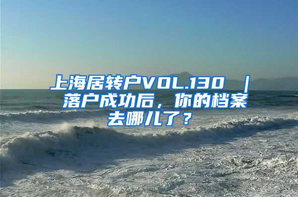 上海居转户VOL.130 ｜ 落户成功后，你的档案去哪儿了？