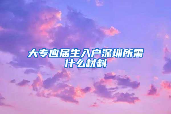 大专应届生入户深圳所需什么材料